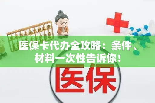 上海医保卡代办全攻略：条件、材料一次性告诉你！
